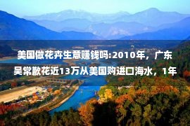 美国做花卉生意赚钱吗:2010年，广东吴常歉花近13万从美国购进口海水，1年后狂赔1000万