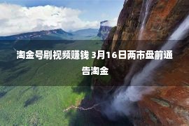 淘金号刷视频赚钱 3月16日两市盘前通告淘金