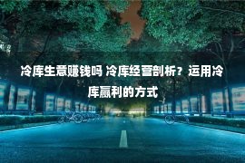 冷库生意赚钱吗 冷库经营剖析？运用冷库赢利的方式