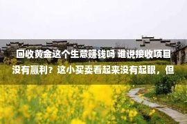 回收黄金这个生意赚钱吗 谁说接收项目没有赢利？这小买卖看起来没有起眼，但收益远比打工高！