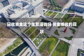 回收黄金这个生意赚钱吗 黄金接收的现状