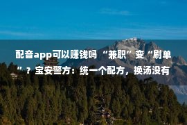 配音app可以赚钱吗 “兼职”变“刷单”？宝安警方：统一个配方，换汤没有换药！