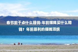 春节前干点什么赚钱:年前摆摊买什么赔钱？年前暴利的摆摊项纲