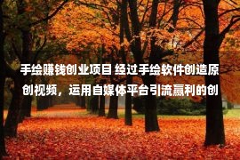 手绘赚钱创业项目 经过手绘软件创造原创视频，运用自媒体平台引流赢利的创业项目