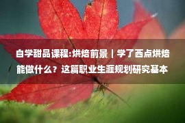 自学甜品课程:烘焙前景｜学了西点烘焙能做什么？这篇职业生涯规划研究基本全了