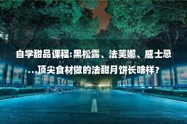 自学甜品课程:黑松露、法芙娜、威士忌…顶尖食材做的法甜月饼长啥样？