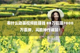 看什么动画视频能赚钱 88万狂赚7000万票房，高能神作返回！