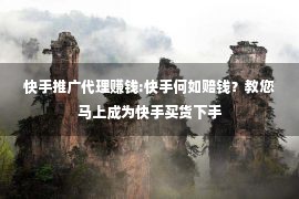 快手推广代理赚钱:快手何如赔钱？教您马上成为快手买货下手