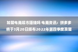 加盟电商超市赚钱吗 电商资讯：拼多多将于3月20日颁布2022年第四季度及整年财政业绩