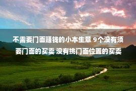 不需要门面赚钱的小本生意 9个没有须要门面的买卖 没有挑门面位置的买卖