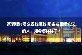 家装建材怎么省钱赚钱 那些被装修坑过的人，如今怎样样了？