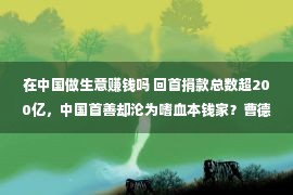 在中国做生意赚钱吗 回首捐款总数超200亿，中国首善却沦为嗜血本钱家？曹德旺做错了啥？