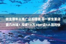 做生意怎么推广店面赚钱 开一家生果店要几许钱？投资10万30㎡店1人赢利快