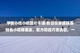 学做小吃小吃图片卡通:教你在家做陕西特色小吃烙面皮，配方和技巧告诉你，一学就会