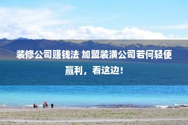 装修公司赚钱法 加盟装潢公司若何轻便赢利，看这边！