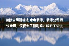 装修公司赚钱法 水电装修，装修公司提议走顶，仅仅为了赢利吗？听听工头说的瞎话