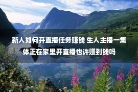 新人如何开直播任务赚钱 生人主播一集体正在家里开直播也许赚到钱吗