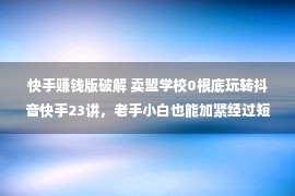 快手赚钱版破解 卖盟学校0根底玩转抖音快手23讲，老手小白也能加紧经过短视频