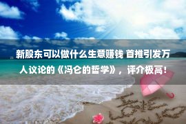 新股东可以做什么生意赚钱 首推引发万人议论的《冯仑的哲学》，评介极高！