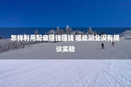 怎样利用配音赚钱赚钱 哪些副业没有提议实验