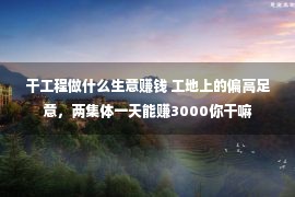 干工程做什么生意赚钱 工地上的偏高足意，两集体一天能赚3000你干嘛