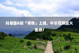 抖音版B站「青桃」上线，中长视频战火重燃？