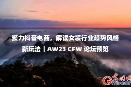 聚力抖音电商，解读女装行业趋势风格新玩法｜AW23 CFW 论坛预览