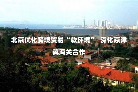 北京优化跨境贸易“软环境”  深化京津冀海关合作