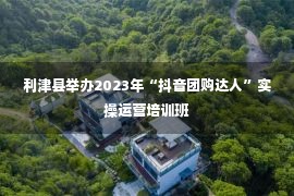 利津县举办2023年“抖音团购达人”实操运营培训班