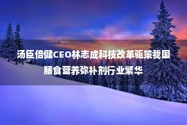 汤臣倍健CEO林志成科技改革驱策我国膳食营养弥补剂行业繁华