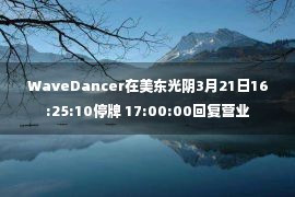 WaveDancer在美东光阴3月21日16:25:10停牌 17:00:00回复营业