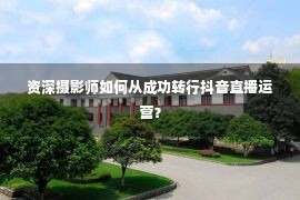 资深摄影师如何从成功转行抖音直播运营？