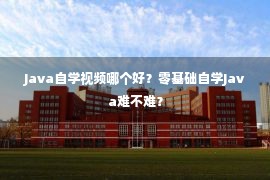 Java自学视频哪个好？零基础自学Java难不难？