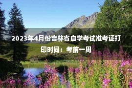 2023年4月份吉林省自学考试准考证打印时间：考前一周