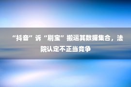 “抖音”诉“刷宝”搬运其数据集合，法院认定不正当竞争