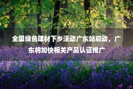 全国绿色建材下乡活动广东站启动，广东将加快相关产品认证推广