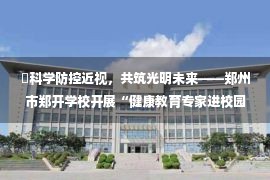 ​科学防控近视，共筑光明未来——郑州市郑开学校开展“健康教育专家进校园”活动