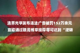 清界光学发布违法广告被罚152万余元 宣称通过眼周推拿按摩等可达到“逆转近视”