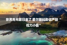 世界青光眼日来了 爱尔眼科助你严防“视力小偷”