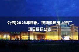 公告]2023年腾讯、搜狗渠道线上推广项目招标公告