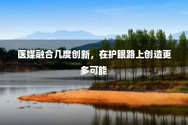 医媒融合几度创新，在护眼路上创造更多可能