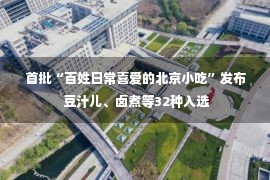 首批“百姓日常喜爱的北京小吃”发布 豆汁儿、卤煮等32种入选