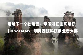 谁是下一个独角兽？李泽湘在重庆等你｜XbotMan—明月湖硬科技创业者大赛启动