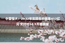 中国恒大：2022年实现合约销售417亿元 交付约30.1万套房屋