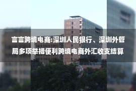 言言跨境电商:深圳人民银行、深圳外管局多项举措便利跨境电商外汇收支结算 促进进出口稳中提质