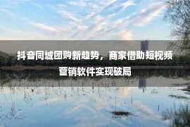 抖音同城团购新趋势，商家借助短视频营销软件实现破局