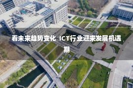 看未来趋势变化  ICT行业迎来发展机遇期