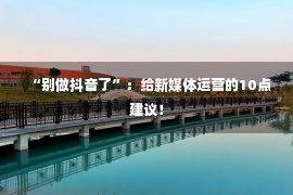 “别做抖音了”：给新媒体运营的10点建议！