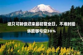 这只可转债迎来最初营业日，不准时操纵能够亏空30%