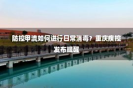 防控甲流如何进行日常消毒？重庆疾控发布提醒